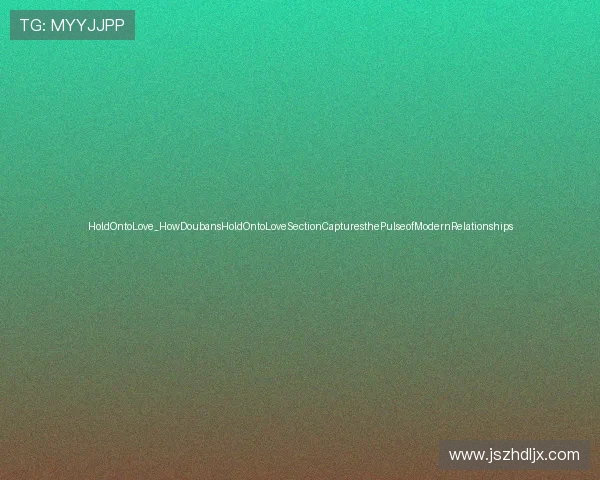HoldOntoLove_HowDoubansHoldOntoLoveSectionCapturesthePulseofModernRelationships